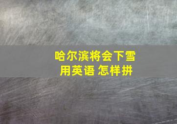 哈尔滨将会下雪 用英语 怎样拼